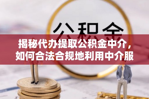 衡东揭秘代办提取公积金中介，如何合法合规地利用中介服务