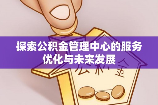 衡东探索公积金管理中心的服务优化与未来发展