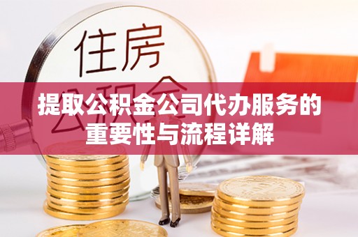 衡东提取公积金公司代办服务的重要性与流程详解