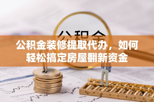 衡东公积金装修提取代办，如何轻松搞定房屋翻新资金