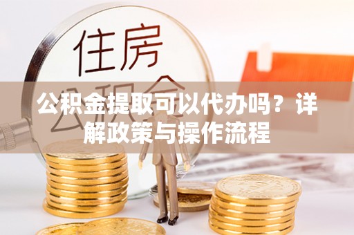 衡东公积金提取可以代办吗？详解政策与操作流程