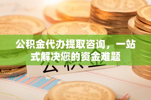 衡东公积金代办提取咨询，一站式解决您的资金难题