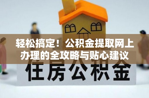衡东轻松搞定！公积金提取网上办理的全攻略与贴心建议