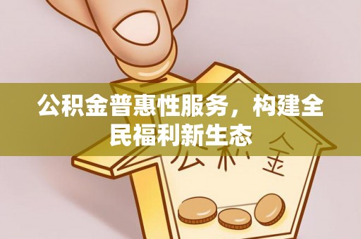 衡东公积金普惠性服务，构建全民福利新生态
