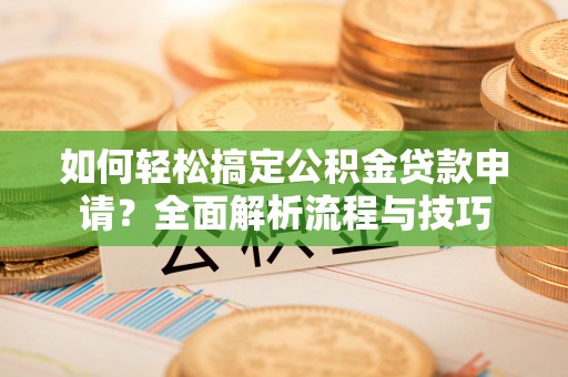 衡东如何轻松搞定公积金贷款申请？全面解析流程与技巧