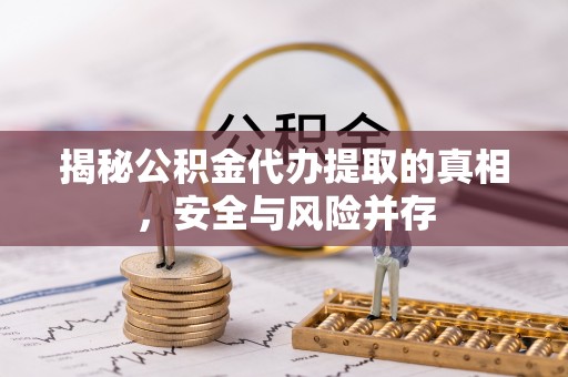 衡东揭秘公积金代办提取的真相，安全与风险并存