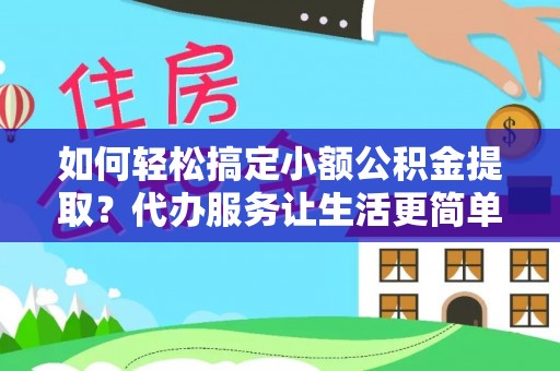 衡东如何轻松搞定小额公积金提取？代办服务让生活更简单