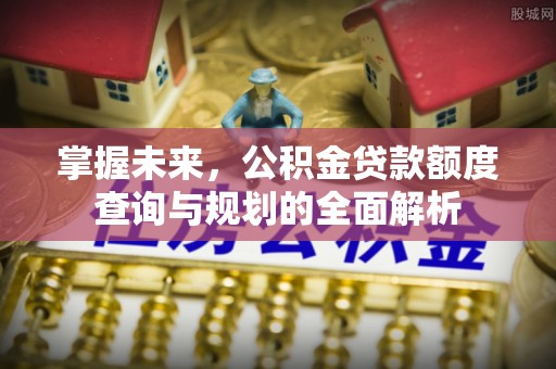 衡东掌握未来，公积金贷款额度查询与规划的全面解析