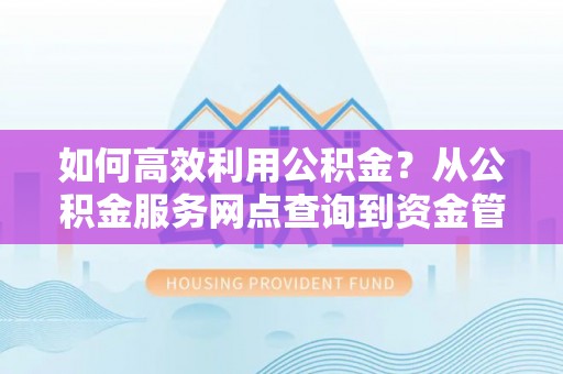 衡东如何高效利用公积金？从公积金服务网点查询到资金管理全攻略