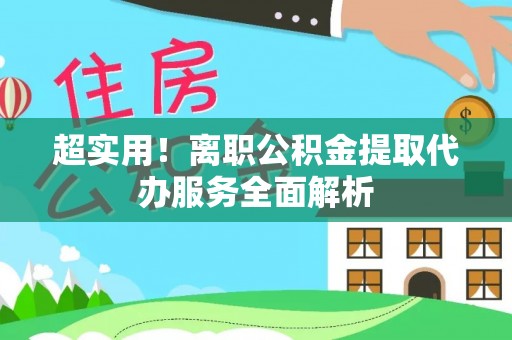 衡东超实用！离职公积金提取代办服务全面解析