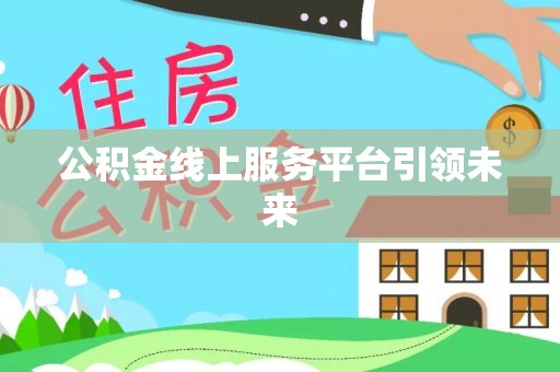 衡东公积金线上服务平台引领未来