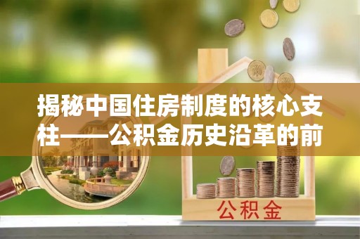 衡东揭秘中国住房制度的核心支柱——公积金历史沿革的前世今生