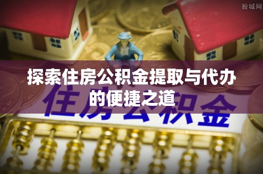 衡东探索住房公积金提取与代办的便捷之道