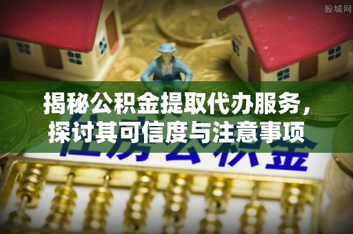 衡东揭秘公积金提取代办服务，探讨其可信度与注意事项