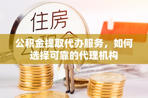 衡东公积金提取代办服务，如何选择可靠的代理机构