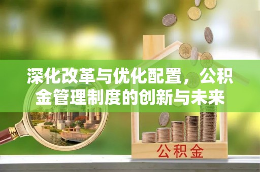 衡东深化改革与优化配置，公积金管理制度的创新与未来