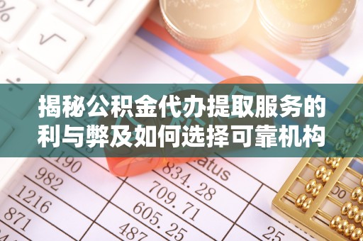 衡东揭秘公积金代办提取服务的利与弊及如何选择可靠机构