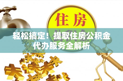 衡东轻松搞定！提取住房公积金代办服务全解析