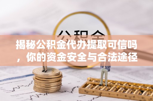 衡东揭秘公积金代办提取可信吗，你的资金安全与合法途径全解析