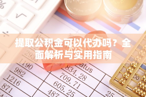 衡东提取公积金可以代办吗？全面解析与实用指南