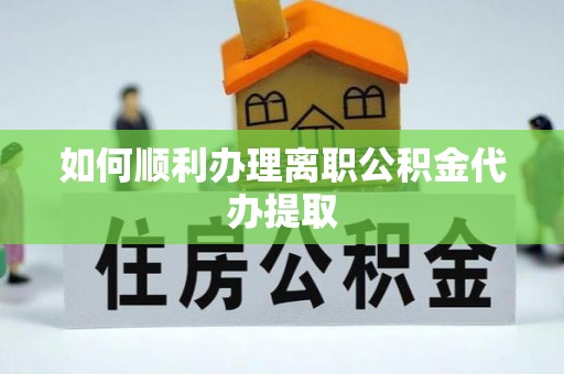 衡东如何顺利办理离职公积金代办提取