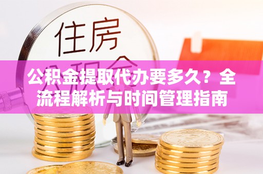 衡东公积金提取代办要多久？全流程解析与时间管理指南