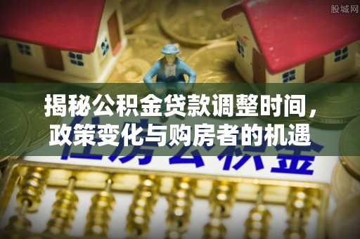 衡东揭秘公积金贷款调整时间，政策变化与购房者的机遇