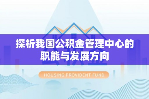 衡东探析我国公积金管理中心的职能与发展方向