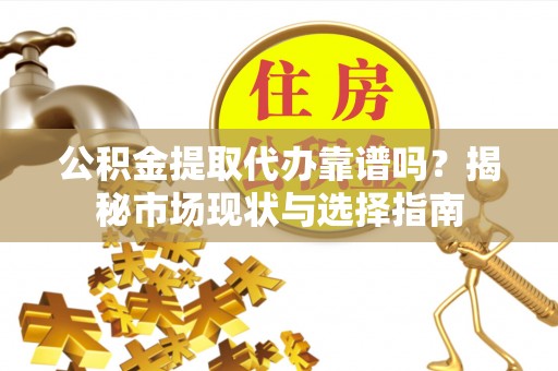 衡东公积金提取代办靠谱吗？揭秘市场现状与选择指南
