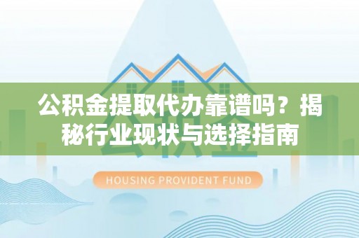 衡东公积金提取代办靠谱吗？揭秘行业现状与选择指南