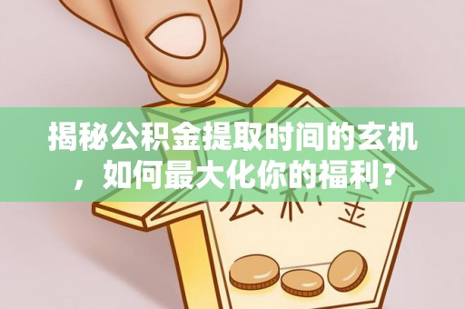 衡东揭秘公积金提取时间的玄机，如何最大化你的福利？