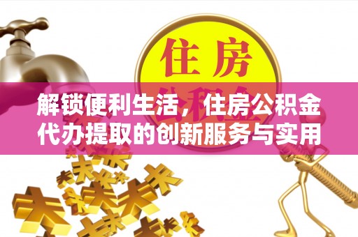 衡东解锁便利生活，住房公积金代办提取的创新服务与实用指南