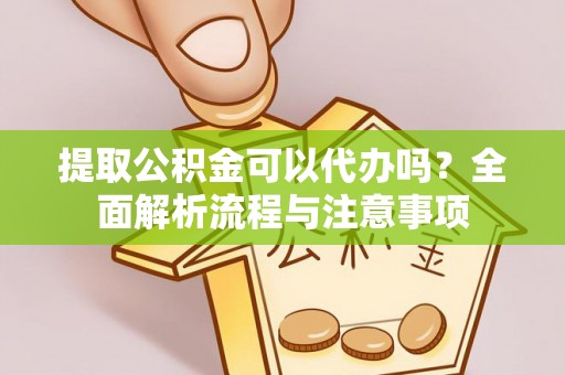 衡东提取公积金可以代办吗？全面解析流程与注意事项