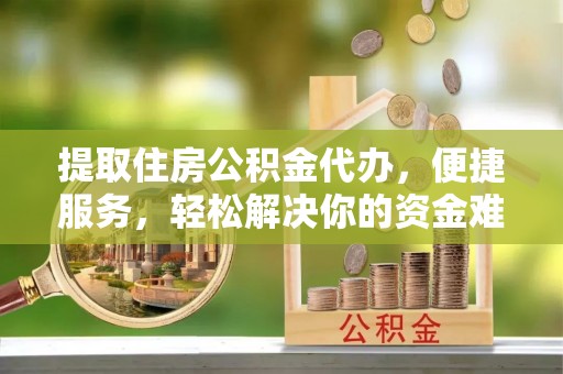 衡东提取住房公积金代办，便捷服务，轻松解决你的资金难题