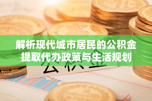 衡东解析现代城市居民的公积金提取代办政策与生活规划