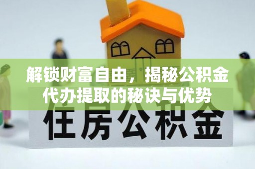 衡东解锁财富自由，揭秘公积金代办提取的秘诀与优势