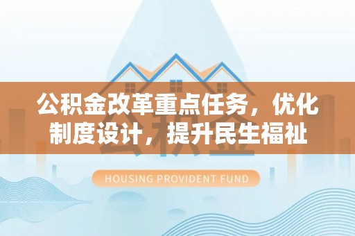 衡东公积金改革重点任务，优化制度设计，提升民生福祉