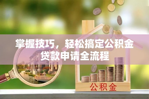 衡东掌握技巧，轻松搞定公积金贷款申请全流程