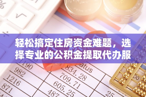 衡东轻松搞定住房资金难题，选择专业的公积金提取代办服务