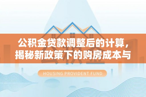 衡东公积金贷款调整后的计算，揭秘新政策下的购房成本与规划