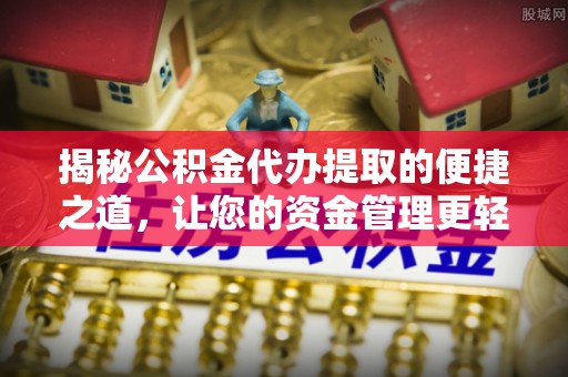 衡东揭秘公积金代办提取的便捷之道，让您的资金管理更轻松
