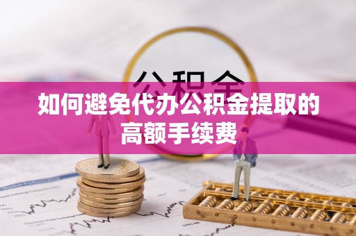 衡东如何避免代办公积金提取的高额手续费
