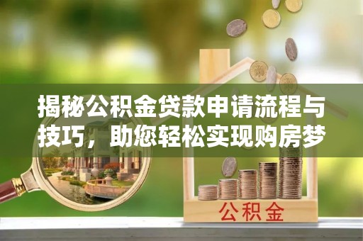 衡东揭秘公积金贷款申请流程与技巧，助您轻松实现购房梦