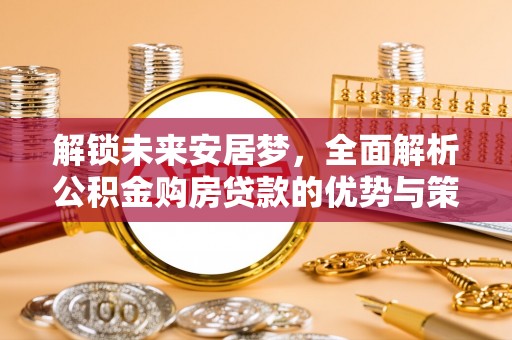 衡东解锁未来安居梦，全面解析公积金购房贷款的优势与策略
