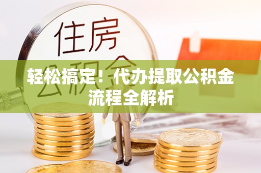 衡东轻松搞定！代办提取公积金流程全解析