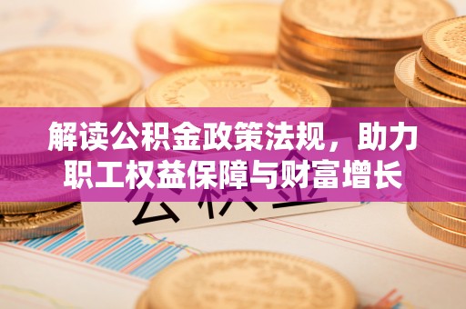 衡东解读公积金政策法规，助力职工权益保障与财富增长