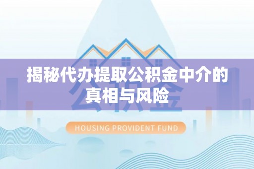 衡东揭秘代办提取公积金中介的真相与风险
