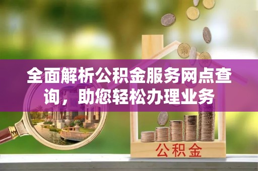衡东全面解析公积金服务网点查询，助您轻松办理业务