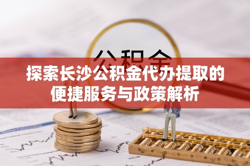 衡东探索长沙公积金代办提取的便捷服务与政策解析
