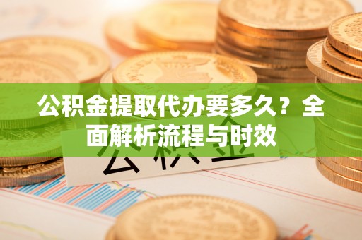 衡东公积金提取代办要多久？全面解析流程与时效